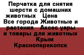 Перчатка для снятия шерсти с домашних животных › Цена ­ 100 - Все города Животные и растения » Аксесcуары и товары для животных   . Крым,Красноперекопск